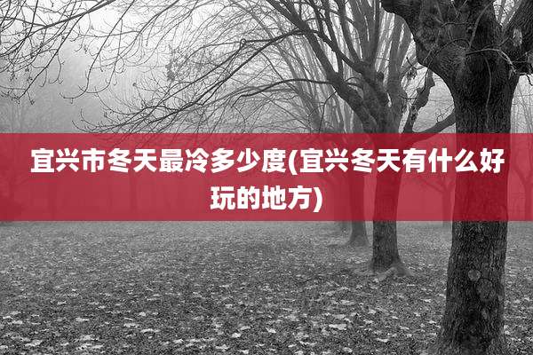 宜兴市冬天最冷多少度(宜兴冬天有什么好玩的地方)