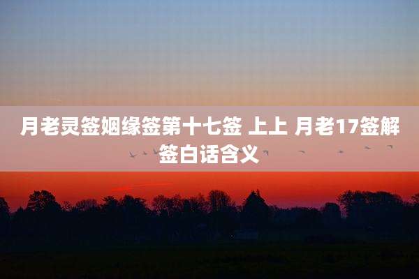 月老灵签姻缘签第十七签 上上 月老17签解签白话含义