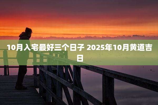 10月入宅最好三个日子 2025年10月黄道吉日