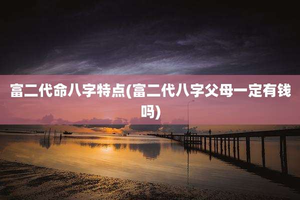 富二代命八字特点(富二代八字父母一定有钱吗)