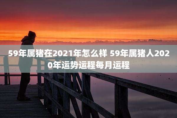 59年属猪在2021年怎么样 59年属猪人2020年运势运程每月运程