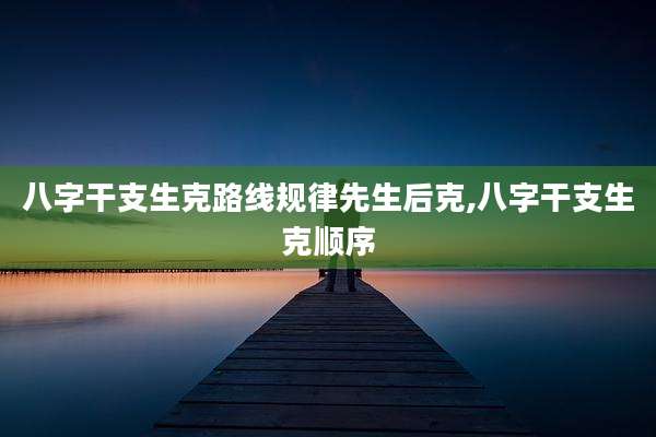 八字干支生克路线规律先生后克,八字干支生克顺序