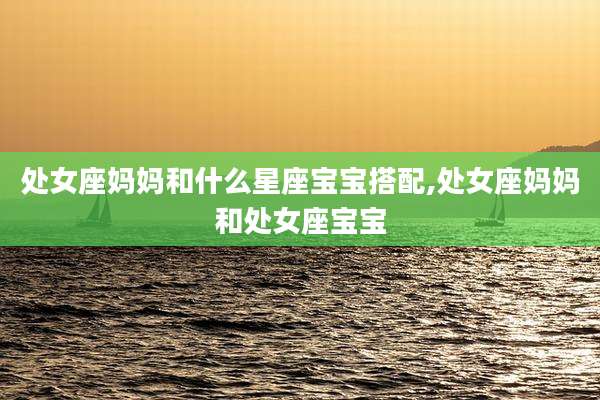 处女座妈妈和什么星座宝宝搭配,处女座妈妈和处女座宝宝