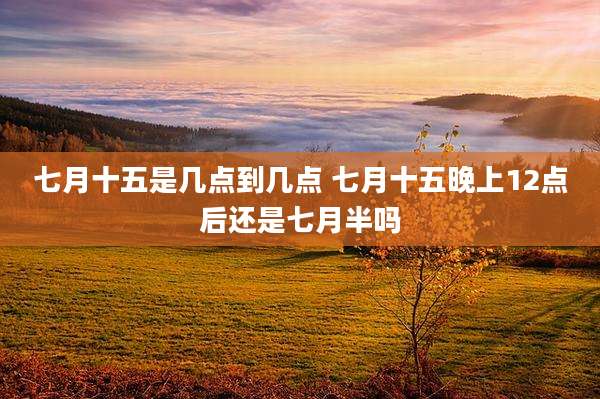 七月十五是几点到几点 七月十五晚上12点后还是七月半吗