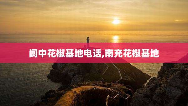 阆中花椒基地电话,南充花椒基地