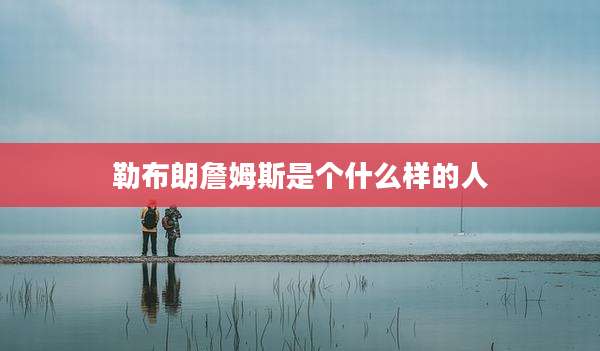 勒布朗詹姆斯是个什么样的人