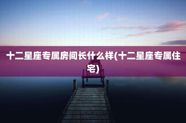 十二星座专属房间长什么样(十二星座专属住宅)