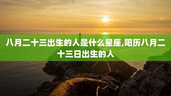 八月二十三出生的人是什么星座,阳历八月二十三日出生的人