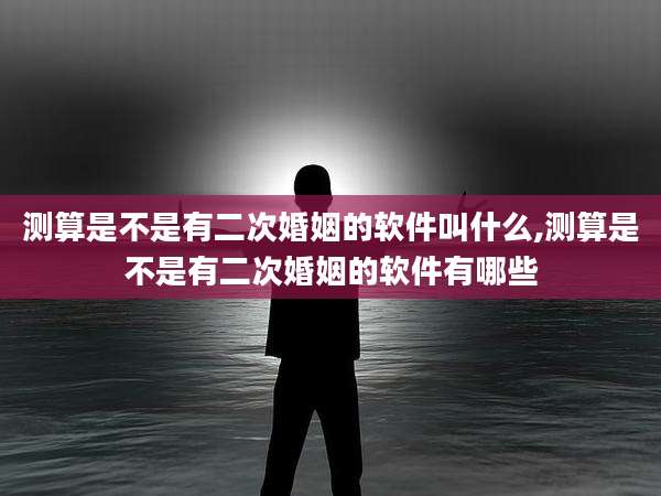 测算是不是有二次婚姻的软件叫什么,测算是不是有二次婚姻的软件有哪些