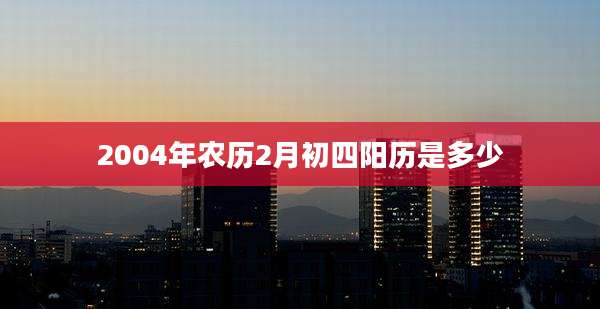 2004年农历2月初四阳历是多少