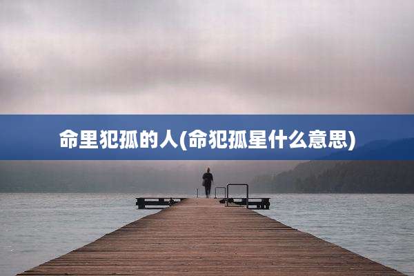 命里犯孤的人(命犯孤星什么意思)