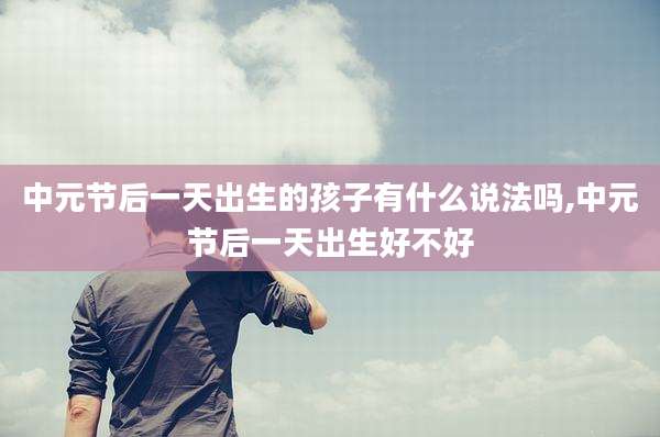 中元节后一天出生的孩子有什么说法吗,中元节后一天出生好不好