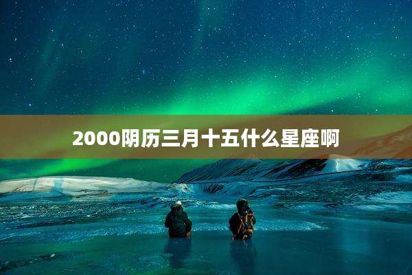 2000阴历三月十五什么星座啊