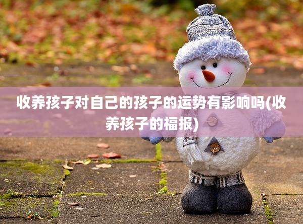 收养孩子对自己的孩子的运势有影响吗(收养孩子的福报)