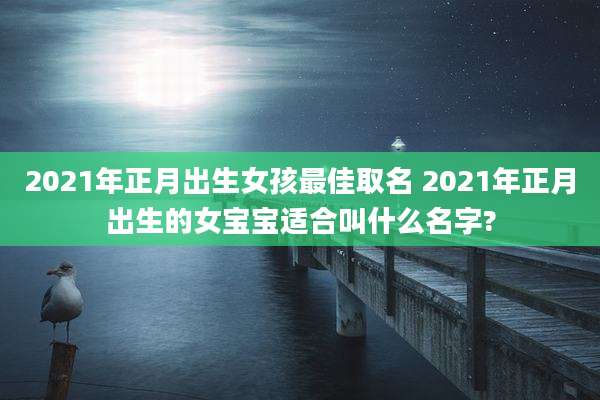 2021年正月出生女孩最佳取名 2021年正月出生的女宝宝适合叫什么名字?