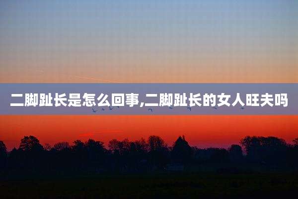 二脚趾长是怎么回事,二脚趾长的女人旺夫吗