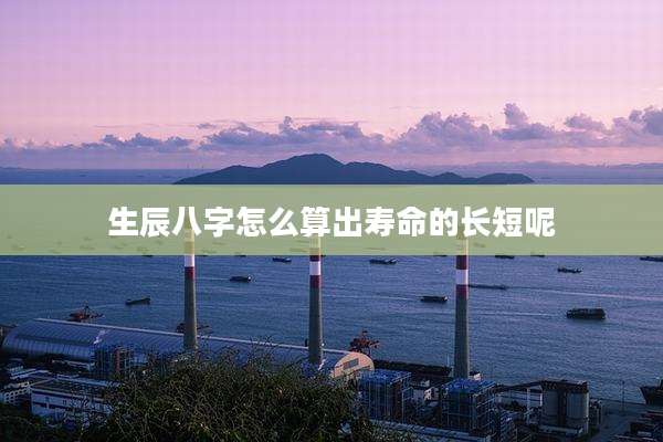 生辰八字怎么算出寿命的长短呢