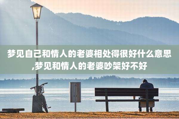 梦见自己和情人的老婆相处得很好什么意思,梦见和情人的老婆吵架好不好