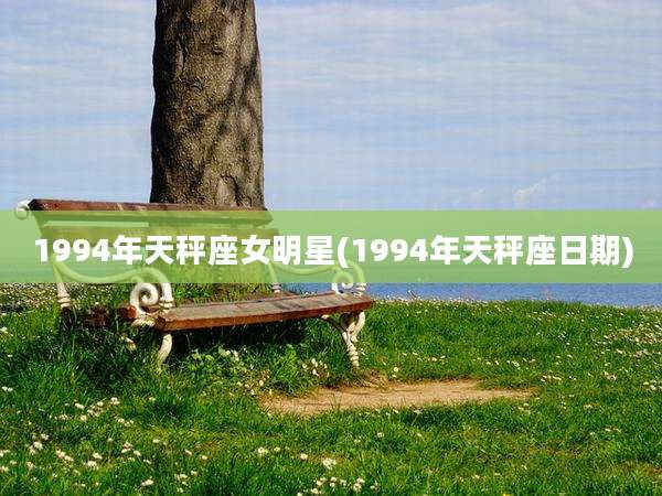 1994年天秤座女明星(1994年天秤座日期)