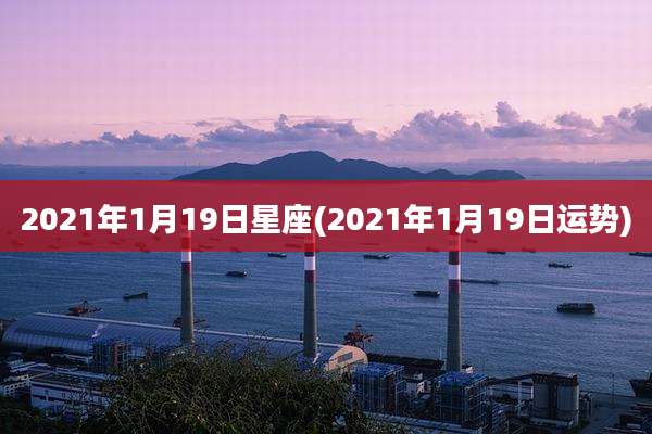 2021年1月19日星座(2021年1月19日运势)