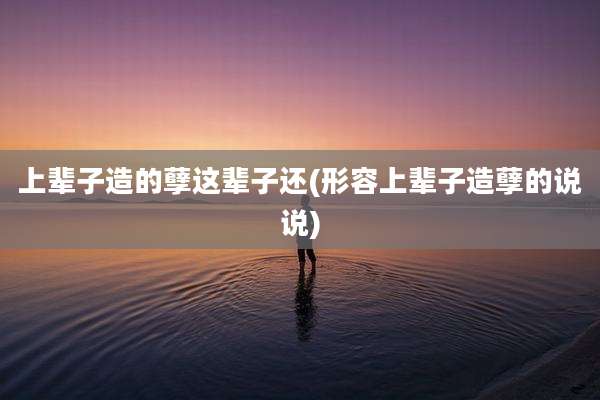 上辈子造的孽这辈子还(形容上辈子造孽的说说)
