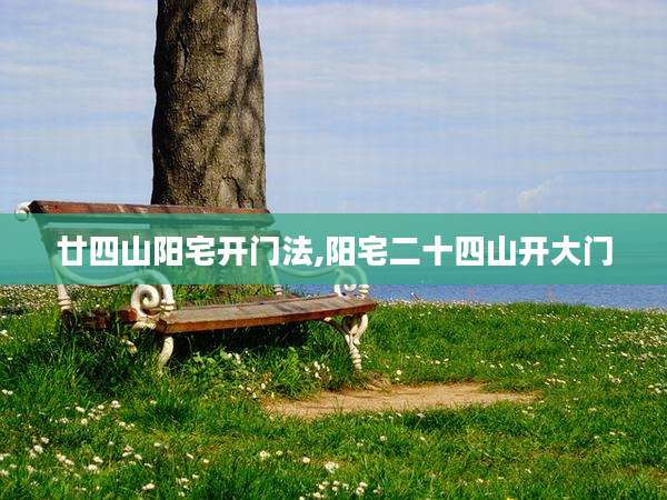 廿四山阳宅开门法,阳宅二十四山开大门