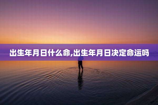 出生年月日什么命,出生年月日决定命运吗