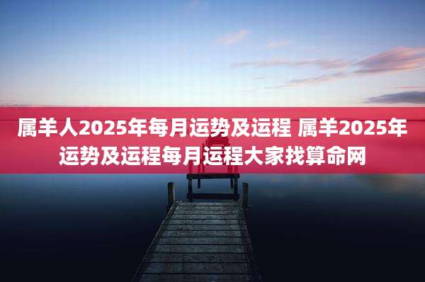 属羊人2025年每月运势及运程 属羊2025年运势及运程每月运程大家找算命网