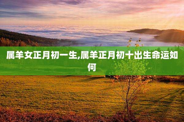 属羊女正月初一生,属羊正月初十出生命运如何