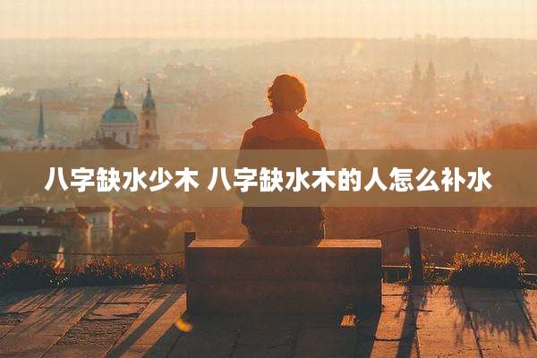 八字缺水少木 八字缺水木的人怎么补水