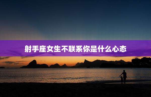 射手座女生不联系你是什么心态
