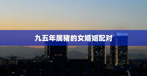 九五年属猪的女婚姻配对