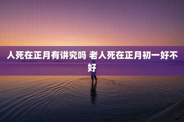 人死在正月有讲究吗 老人死在正月初一好不好