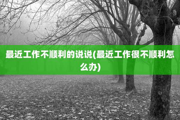 最近工作不顺利的说说(最近工作很不顺利怎么办)