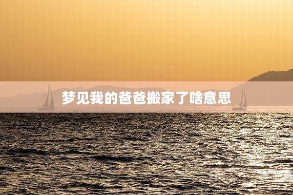 梦见我的爸爸搬家了啥意思
