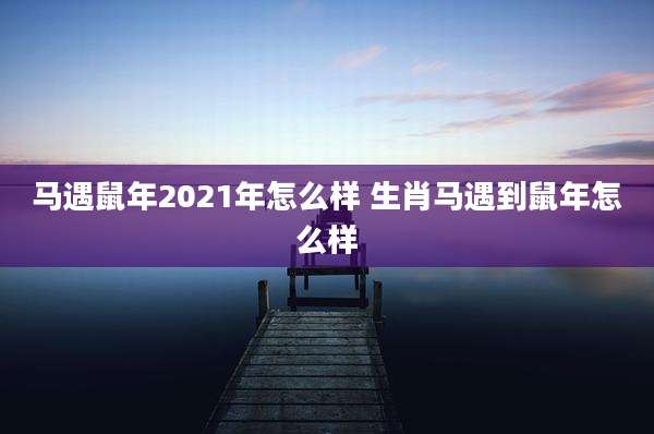 马遇鼠年2021年怎么样 生肖马遇到鼠年怎么样