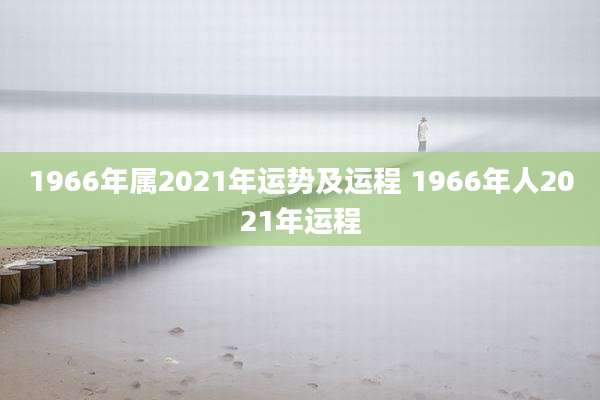 1966年属2021年运势及运程 1966年人2021年运程