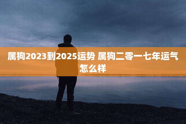 属狗2023到2025运势 属狗二零一七年运气怎么样
