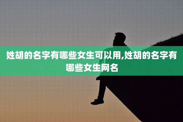 姓胡的名字有哪些女生可以用,姓胡的名字有哪些女生网名