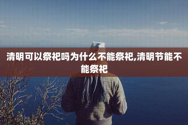 清明可以祭祀吗为什么不能祭祀,清明节能不能祭祀