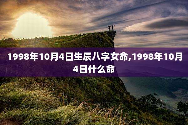1998年10月4日生辰八字女命,1998年10月4日什么命