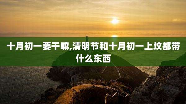 十月初一要干嘛,清明节和十月初一上坟都带什么东西