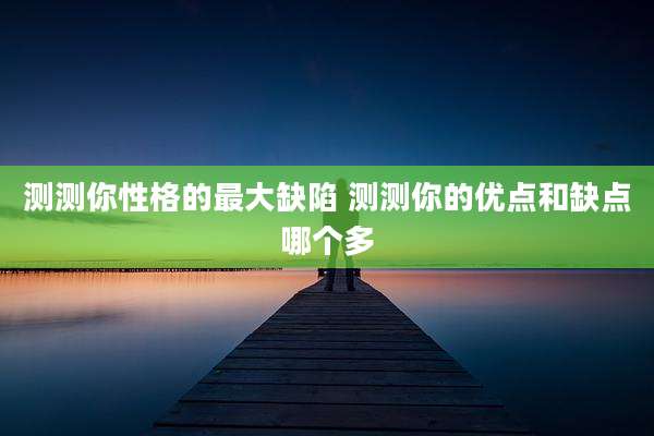 测测你性格的最大缺陷 测测你的优点和缺点哪个多