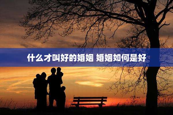 什么才叫好的婚姻 婚姻如何是好