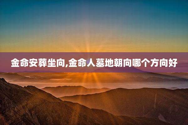 金命安葬坐向,金命人墓地朝向哪个方向好