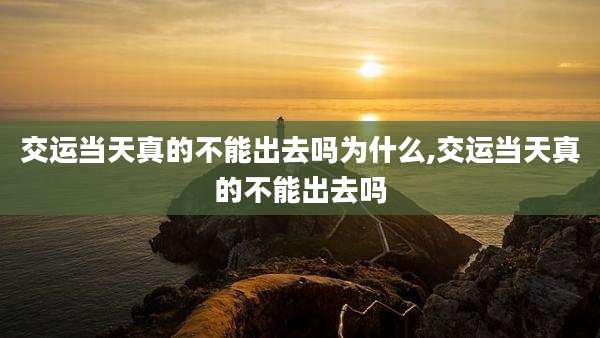 交运当天真的不能出去吗为什么,交运当天真的不能出去吗