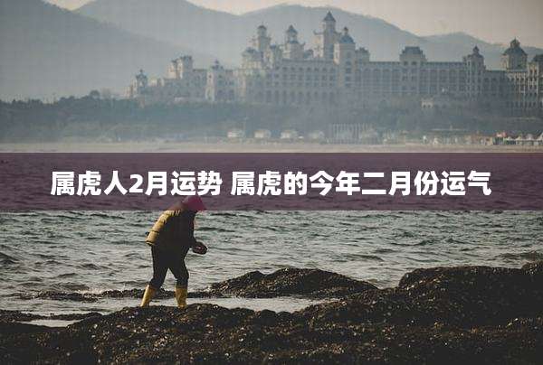 属虎人2月运势 属虎的今年二月份运气