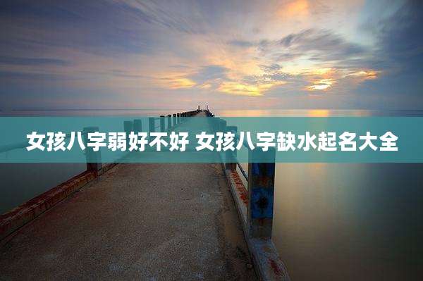 女孩八字弱好不好 女孩八字缺水起名大全