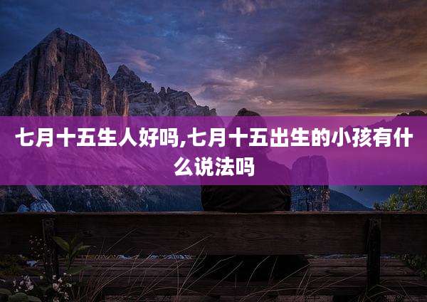 七月十五生人好吗,七月十五出生的小孩有什么说法吗