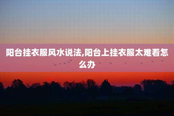 阳台挂衣服风水说法,阳台上挂衣服太难看怎么办